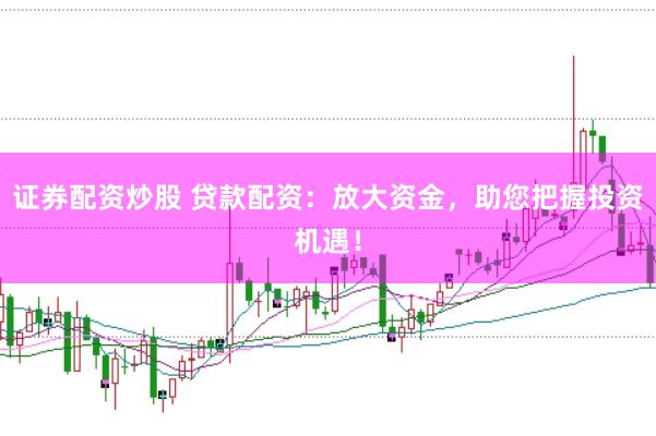 证券配资炒股 贷款配资：放大资金，助您把握投资机遇！