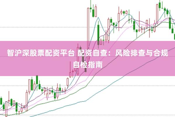 智沪深股票配资平台 配资自查：风险排查与合规自检指南