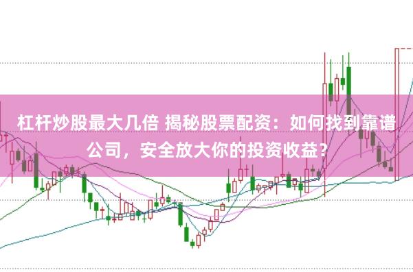 杠杆炒股最大几倍 揭秘股票配资：如何找到靠谱公司，安全放大你的投资收益？