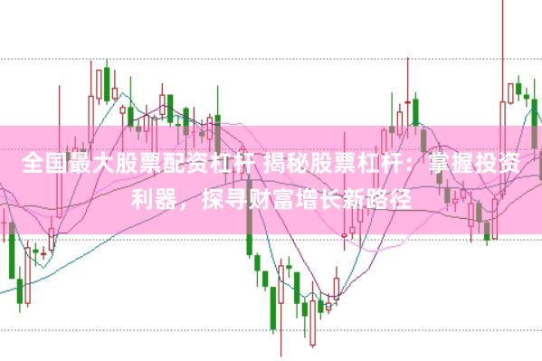全国最大股票配资杠杆 揭秘股票杠杆：掌握投资利器，探寻财富增长新路径