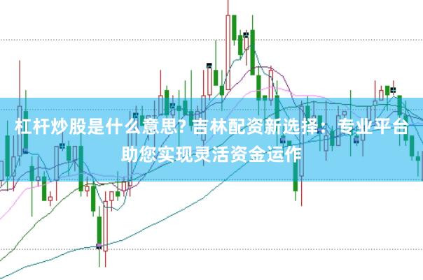 杠杆炒股是什么意思? 吉林配资新选择：专业平台助您实现灵活资金运作