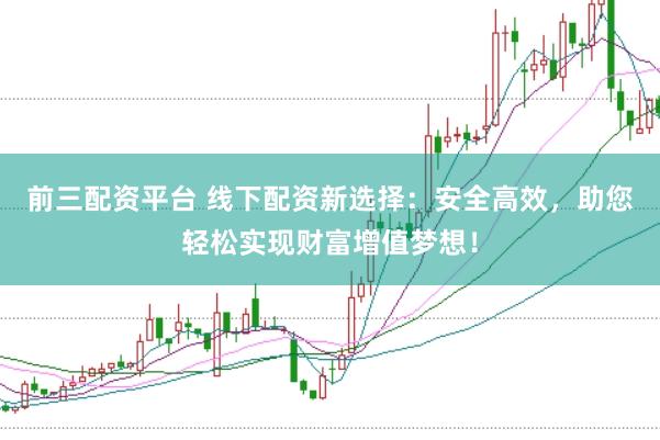 前三配资平台 线下配资新选择：安全高效，助您轻松实现财富增值梦想！