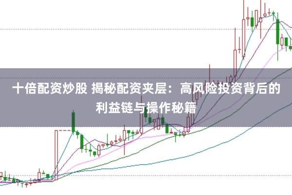 十倍配资炒股 揭秘配资夹层：高风险投资背后的利益链与操作秘籍