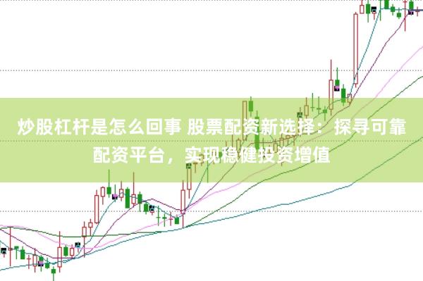 炒股杠杆是怎么回事 股票配资新选择：探寻可靠配资平台，实现稳健投资增值