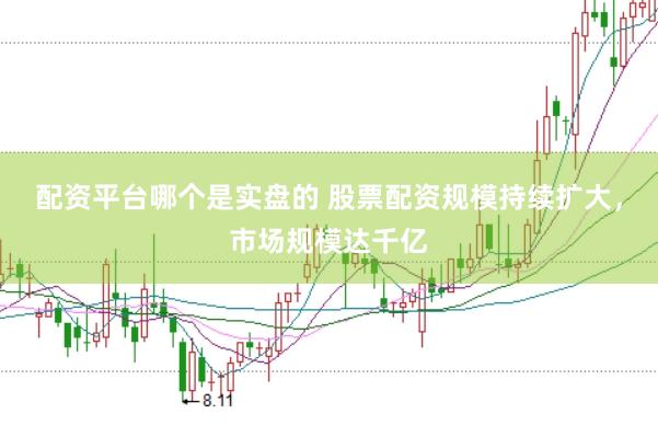 配资平台哪个是实盘的 股票配资规模持续扩大，市场规模达千亿