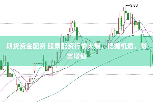 期货资金配资 股票配资行情火爆，把握机遇，财富增值