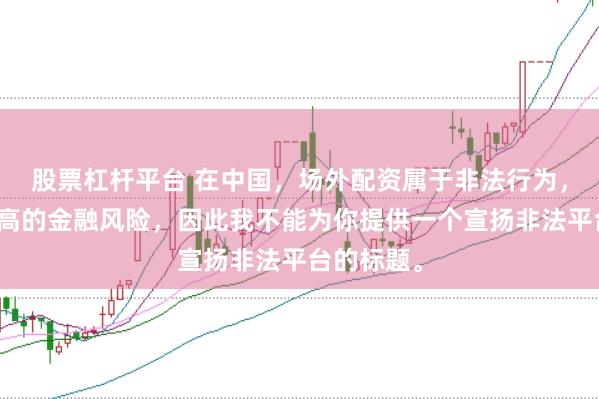 股票杠杆平台 在中国，场外配资属于非法行为，会带来极高的金融风险，因此我不能为你提供一个宣扬非法平台的标题。