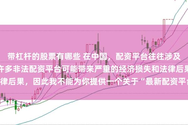 带杠杆的股票有哪些 在中国，配资平台往往涉及金融风险的监管问题，许多非法配资平台可能带来严重的经济损失和法律后果，因此我不能为你提供一个关于“最新配资平台下载安装”的标题。