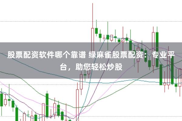 股票配资软件哪个靠谱 绿麻雀股票配资：专业平台，助您轻松炒股