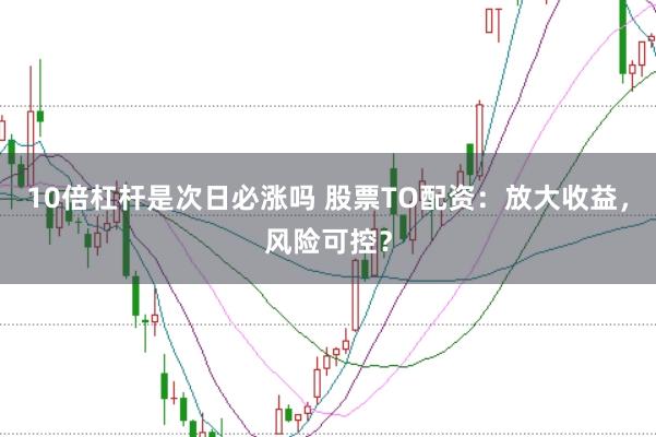 10倍杠杆是次日必涨吗 股票TO配资：放大收益，风险可控？