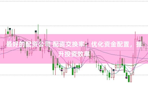 最好的配资公司 配资交换率：优化资金配置，提升投资效率