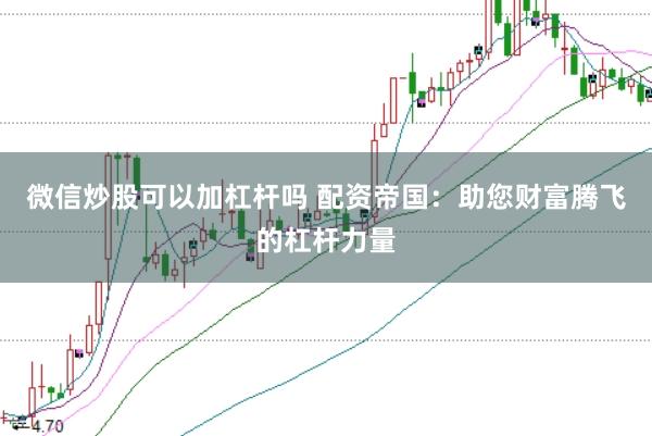 微信炒股可以加杠杆吗 配资帝国：助您财富腾飞的杠杆力量
