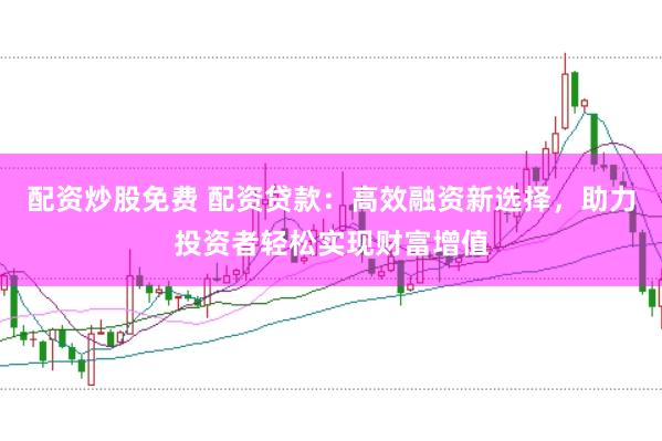 配资炒股免费 配资贷款：高效融资新选择，助力投资者轻松实现财富增值