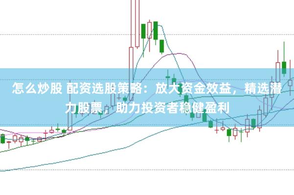 怎么炒股 配资选股策略：放大资金效益，精选潜力股票，助力投资者稳健盈利