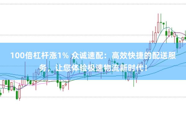 100倍杠杆涨1% 众诚速配：高效快捷的配送服务，让您体验极速物流新时代！