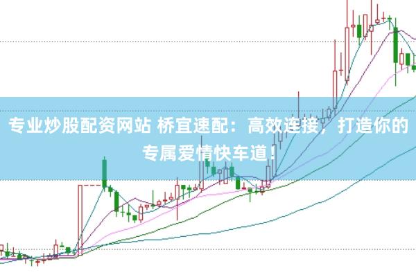 专业炒股配资网站 桥宜速配：高效连接，打造你的专属爱情快车道！