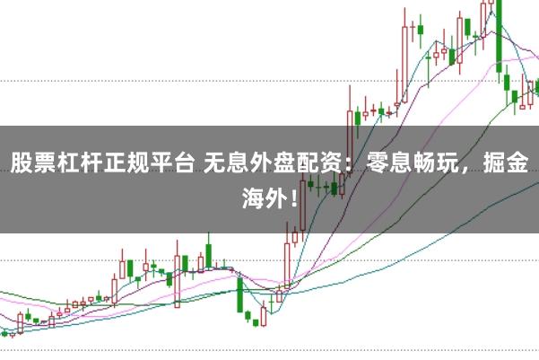 股票杠杆正规平台 无息外盘配资：零息畅玩，掘金海外！