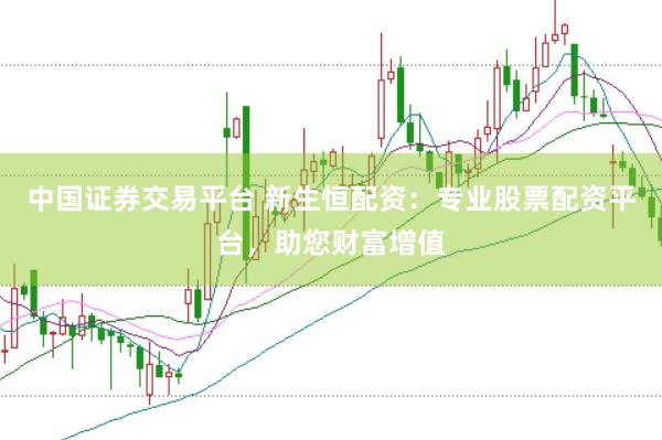 中国证券交易平台 新生恒配资：专业股票配资平台，助您财富增值