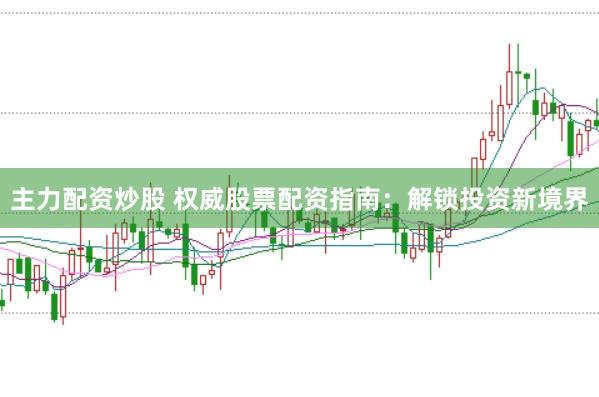 主力配资炒股 权威股票配资指南：解锁投资新境界