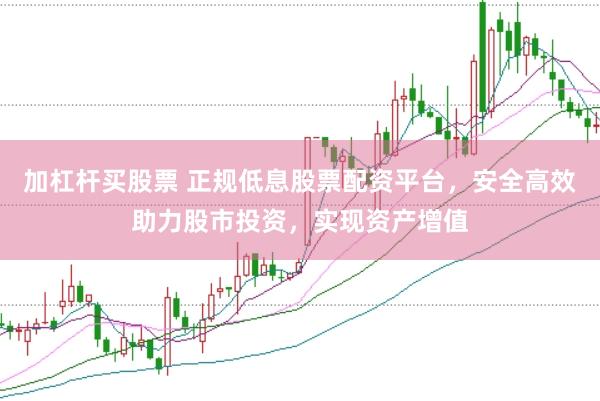 加杠杆买股票 正规低息股票配资平台，安全高效助力股市投资，实现资产增值