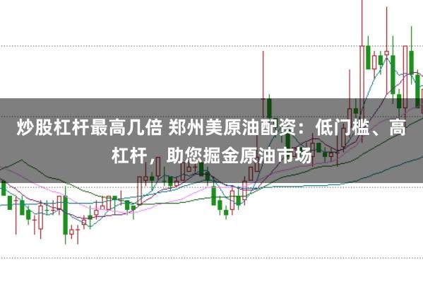 炒股杠杆最高几倍 郑州美原油配资：低门槛、高杠杆，助您掘金原油市场