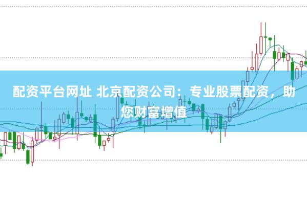 配资平台网址 北京配资公司：专业股票配资，助您财富增值