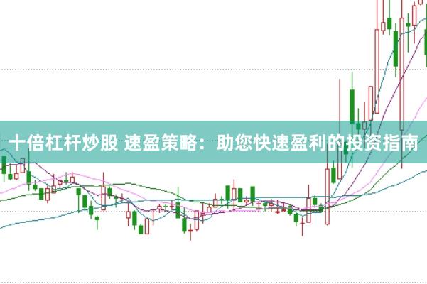 十倍杠杆炒股 速盈策略：助您快速盈利的投资指南