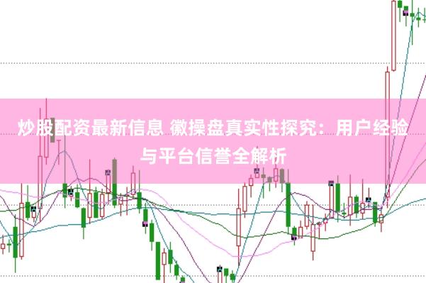 炒股配资最新信息 徽操盘真实性探究：用户经验与平台信誉全解析