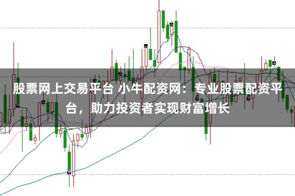 股票网上交易平台 小牛配资网:专业股票配资平台,助力投资者实现财富增长