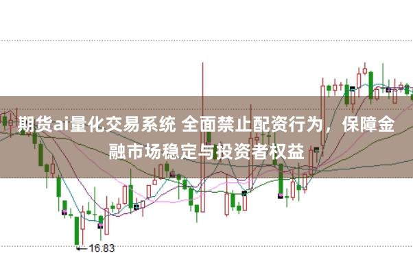 期货ai量化交易系统 全面禁止配资行为,保障金融市场稳定与投资者权益