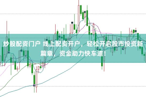 炒股配资门户 线上配资开户，轻松开启股市投资新篇章，资金助力快车道！