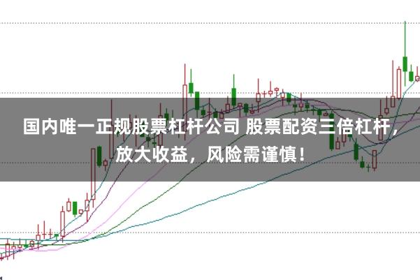 国内唯一正规股票杠杆公司 股票配资三倍杠杆，放大收益，风险需谨慎！