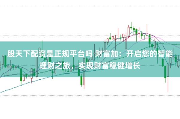 股天下配资是正规平台吗 财富加：开启您的智能理财之旅，实现财富稳健增长