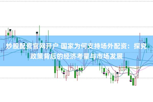 炒股配资官网开户 国家为何支持场外配资:探究政策背后的经济考量与市场发展