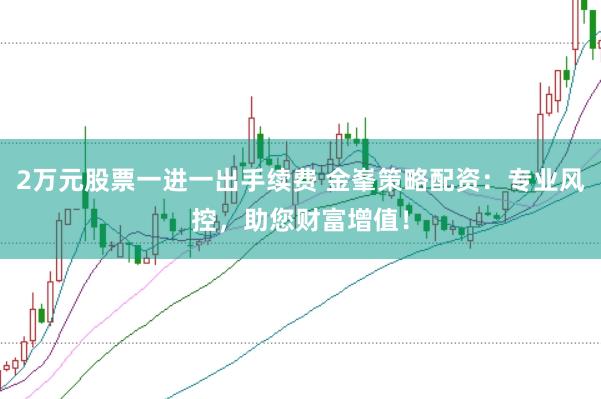 2万元股票一进一出手续费 金峯策略配资:专业风控,助您财富增值!