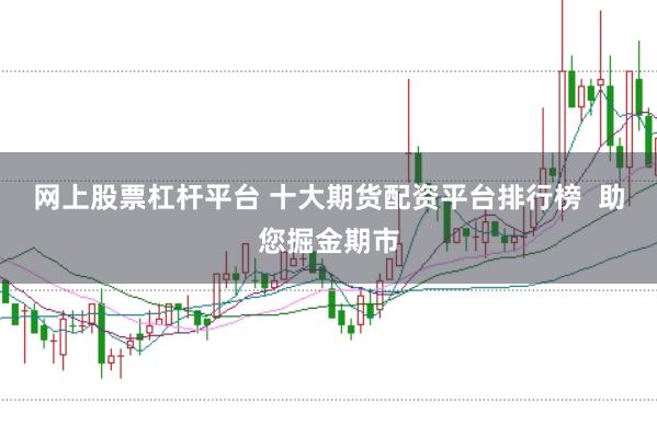 网上股票杠杆平台 十大期货配资平台排行榜  助您掘金期市