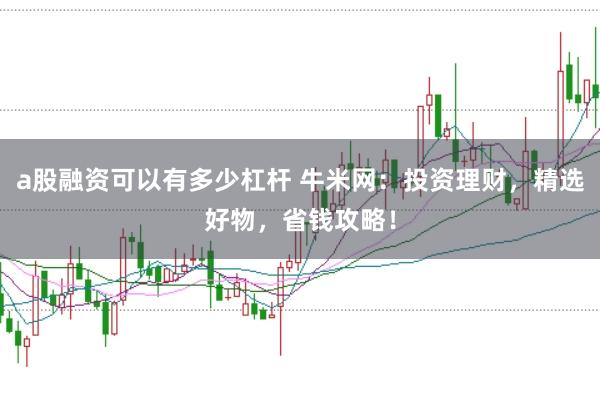 a股融资可以有多少杠杆 牛米网:投资理财,精选好物,省钱攻略!