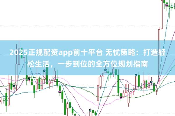 2025正规配资app前十平台 无忧策略:打造轻松生活,一步到位的全方位规划指南
