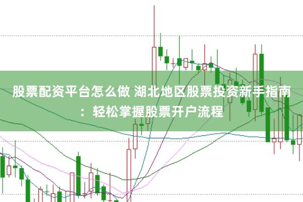 股票配资平台怎么做 湖北地区股票投资新手指南:轻松掌握股票开户流程