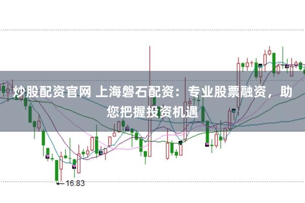 炒股配资官网 上海磐石配资：专业股票融资，助您把握投资机遇