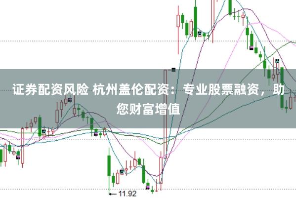 证券配资风险 杭州盖伦配资:专业股票融资,助您财富增值