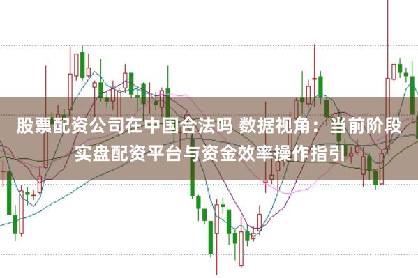 股票配资公司在中国合法吗 数据视角:当前阶段实盘配资平台与资金效率操作指引