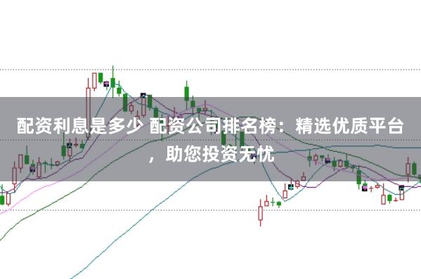 配资利息是多少 配资公司排名榜:精选优质平台,助您投资无忧
