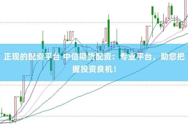 正现的配资平台 中信期货配资:专业平台,助您把握投资良机!