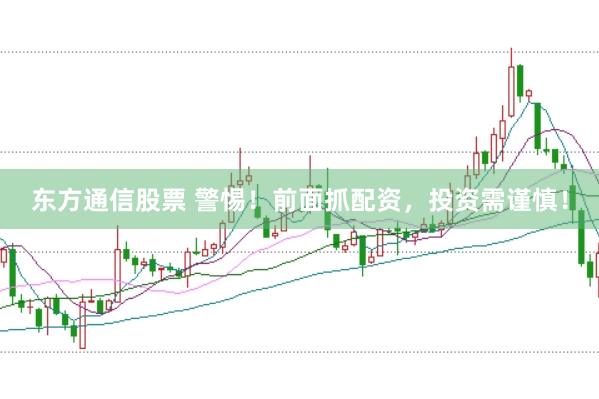 东方通信股票 警惕！前面抓配资，投资需谨慎！