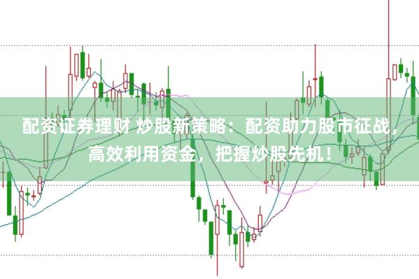 配资证券理财 炒股新策略:配资助力股市征战,高效利用资金,把握炒股先机!
