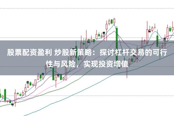 股票配资盈利 炒股新策略:探讨杠杆交易的可行性与风险,实现投资增值