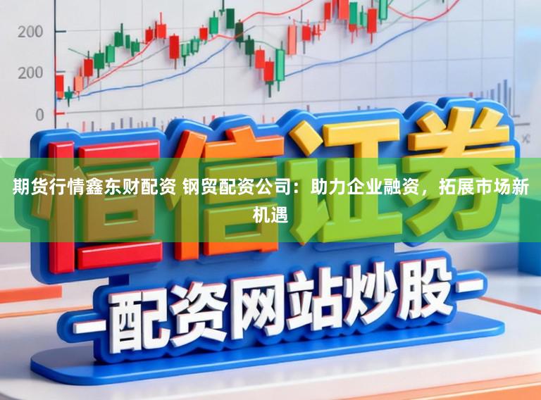 期货行情鑫东财配资 钢贸配资公司:助力企业融资,拓展市场新机遇
