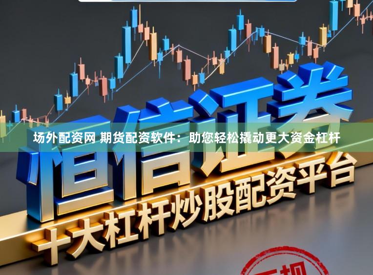 场外配资网 期货配资软件:助您轻松撬动更大资金杠杆