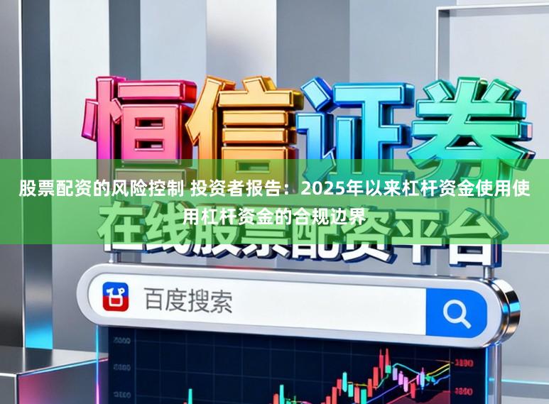 股票配资的风险控制 投资者报告：2025年以来杠杆资金使用使用杠杆资金的合规边界
